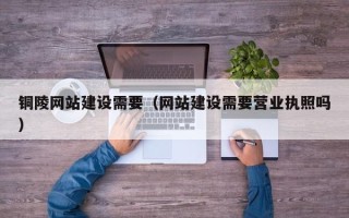 广东铜陵网站建设需要（网站建设需要营业执照吗）