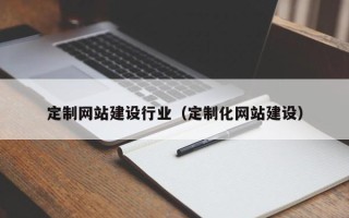 广东定制网站建设行业（定制化网站建设）