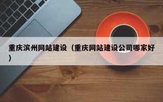 广东重庆滨州网站建设（重庆网站建设公司哪家好）