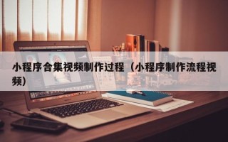 广东小程序合集视频制作过程（小程序制作流程视频）