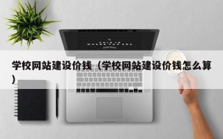 广东学校网站建设价钱（学校网站建设价钱怎么算）
