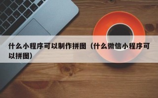 广东什么小程序可以制作拼图（什么微信小程序可以拼图）