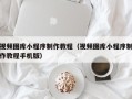 广东视频图库小程序制作教程（视频图库小程序制作教程手机版）