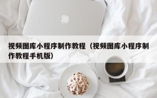 广东视频图库小程序制作教程（视频图库小程序制作教程手机版）